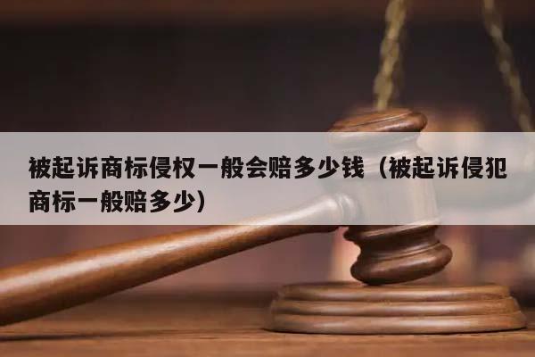 被起诉商标侵权一般会赔多少钱（被起诉侵犯商标一般赔多少）