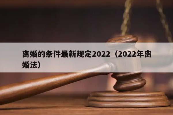 离婚的条件最新规定2022（2022年离婚法）