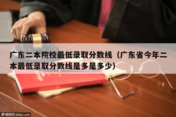 广东二本院校最低录取分数线（广东省今年二本最低录取分数线是多是多少）