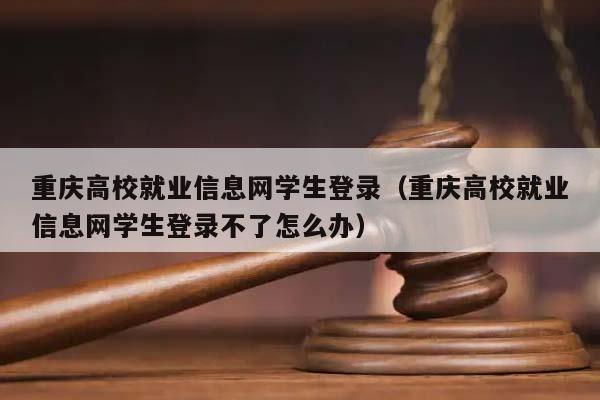 重庆高校就业信息网学生登录（重庆高校就业信息网学生登录不了怎么办）