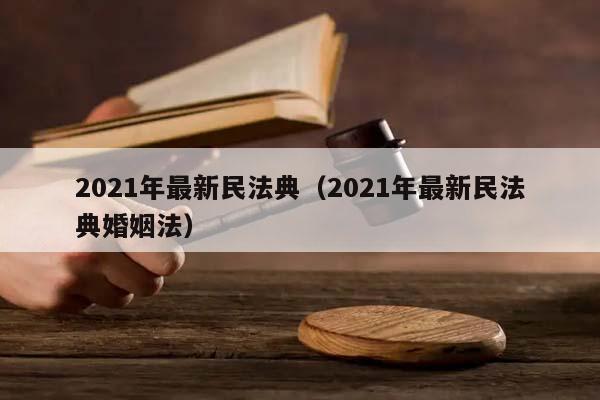 2021年最新民法典（2021年最新民法典婚姻法）