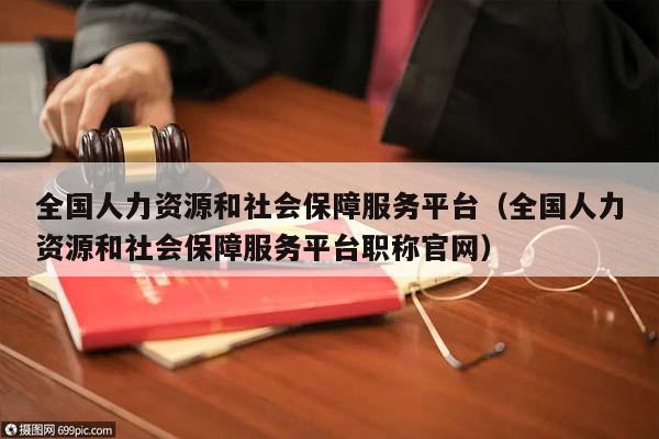 全国人力资源和社会保障服务平台（全国人力资源和社会保障服务平台职称官网）