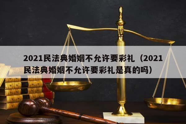 2021民法典婚姻不允许要彩礼（2021民法典婚姻不允许要彩礼是真的吗）