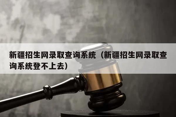 新疆招生网录取查询系统（新疆招生网录取查询系统登不上去）