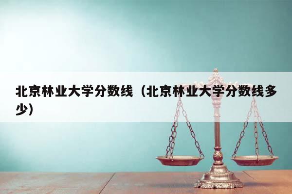 北京林业大学分数线（北京林业大学分数线多少）