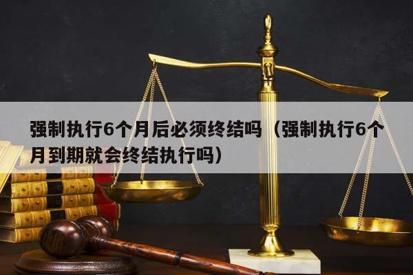 强制执行6个月后必须终结吗（强制执行6个月到期就会终结执行吗）