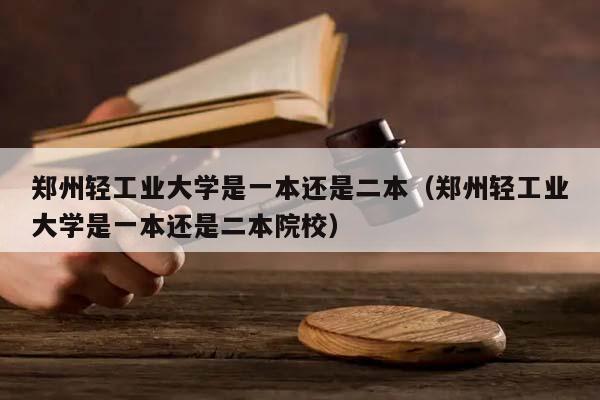 郑州轻工业大学是一本还是二本（郑州轻工业大学是一本还是二本院校）