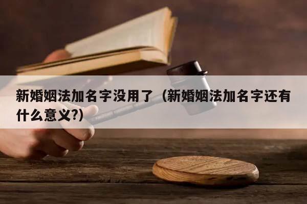 新婚姻法加名字没用了（新婚姻法加名字还有什么意义?）