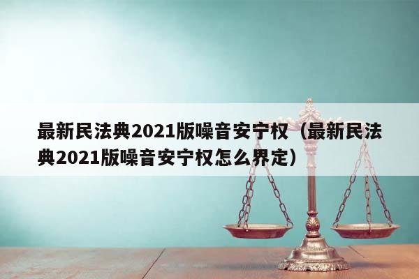 最新民法典2021版噪音安宁权（最新民法典2021版噪音安宁权怎么界定）