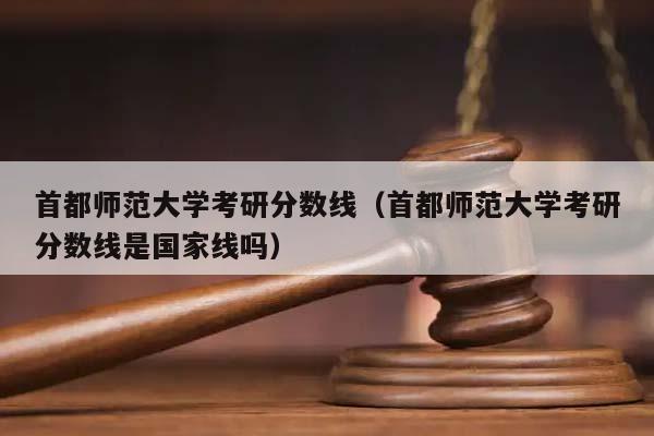 首都师范大学考研分数线（首都师范大学考研分数线是国家线吗）