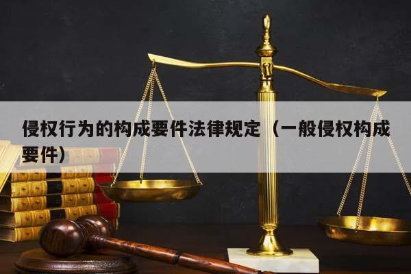 侵权行为的构成要件法律规定（一般侵权构成要件）