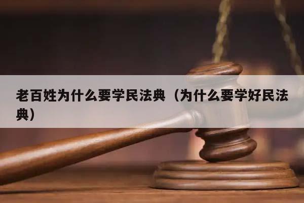 老百姓为什么要学民法典（为什么要学好民法典）