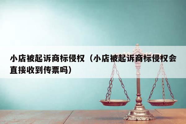 小店被起诉商标侵权（小店被起诉商标侵权会直接收到传票吗）