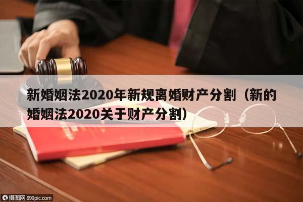 新婚姻法2020年新规离婚财产分割（新的婚姻法2020关于财产分割）