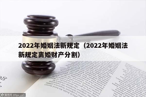 2022年婚姻法新规定（2022年婚姻法新规定离婚财产分割）