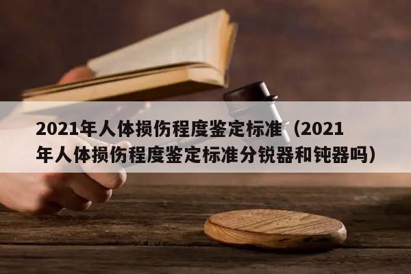 2021年人体损伤程度鉴定标准（2021年人体损伤程度鉴定标准分锐器和钝器吗）