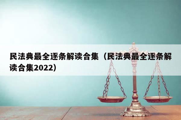 民法典最全逐条解读合集（民法典最全逐条解读合集2022）