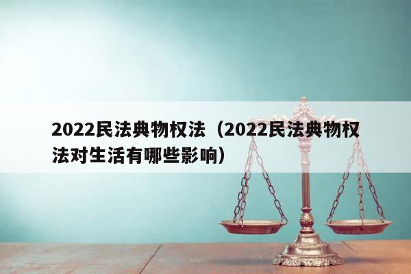 2022民法典物权法（2022民法典物权法对生活有哪些影响）