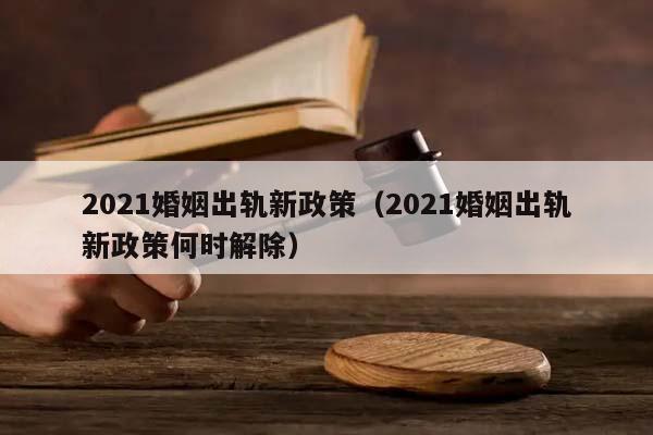 2021婚姻出轨新政策（2021婚姻出轨新政策何时解除）