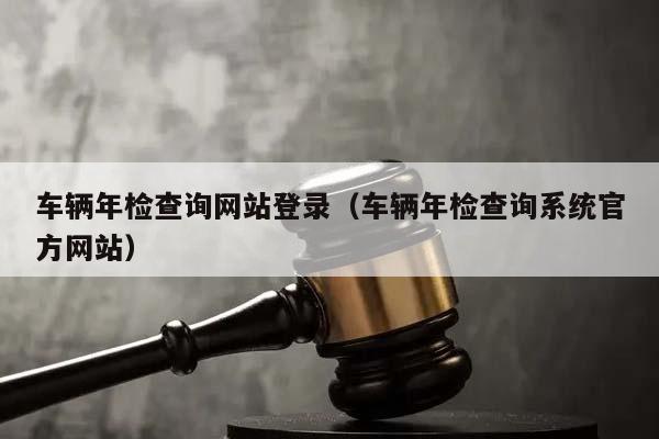 车辆年检查询网站登录（车辆年检查询系统官方网站）