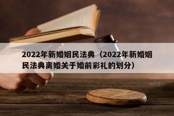 2022年新婚姻民法典（2022年新婚姻民法典离婚关于婚前彩礼的划分）