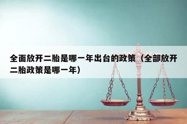 全面放开二胎是哪一年出台的政策（全部放开二胎政策是哪一年）