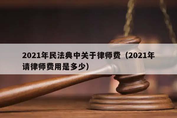 2021年民法典中关于律师费（2021年请律师费用是多少）