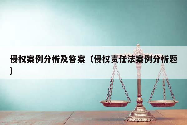 侵权案例分析及答案（侵权责任法案例分析题）