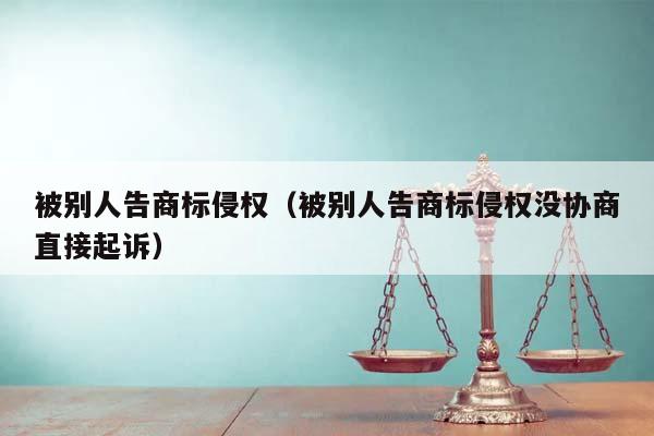 被别人告商标侵权（被别人告商标侵权没协商直接起诉）