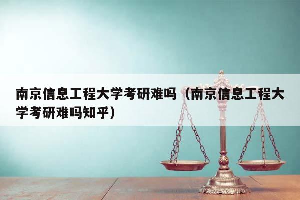 南京信息工程大学考研难吗（南京信息工程大学考研难吗知乎）