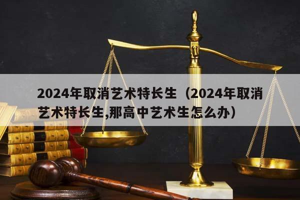 2024年取消艺术特长生（2024年取消艺术特长生,那高中艺术生怎么办）