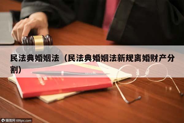 民法典婚姻法（民法典婚姻法新规离婚财产分割）
