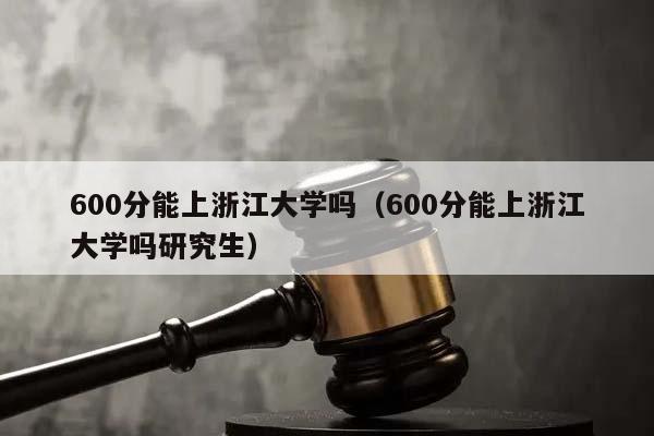 600分能上浙江大学吗（600分能上浙江大学吗研究生）