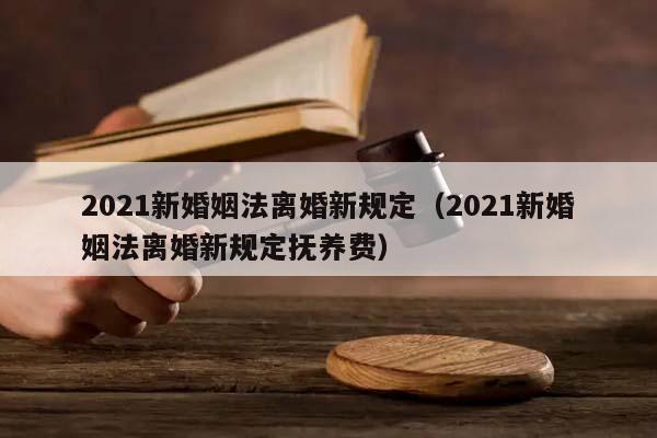 2021新婚姻法离婚新规定（2021新婚姻法离婚新规定抚养费）