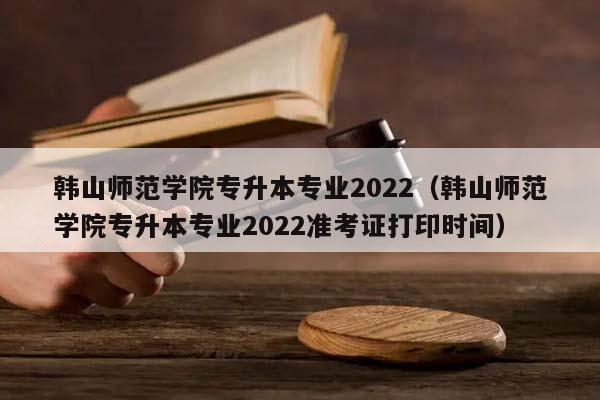 韩山师范学院专升本专业2022（韩山师范学院专升本专业2022准考证打印时间）