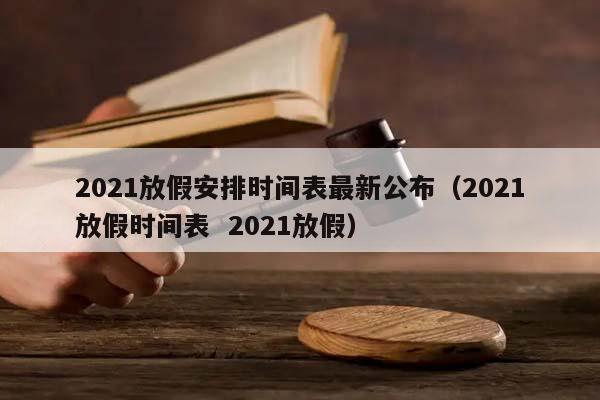 2021放假安排时间表最新公布（2021放假时间表  2021放假）