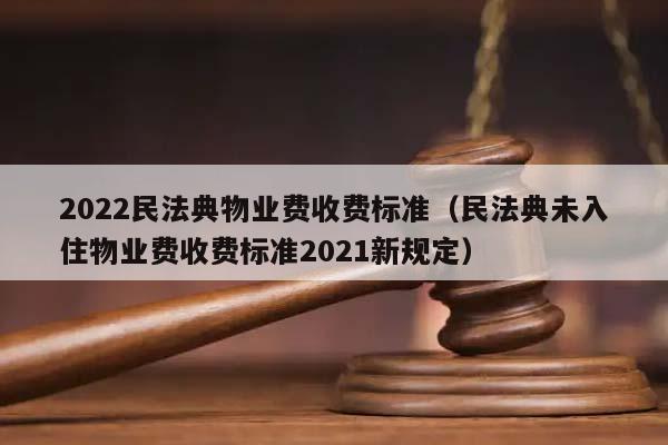 2022民法典物业费收费标准（民法典未入住物业费收费标准2021新规定）