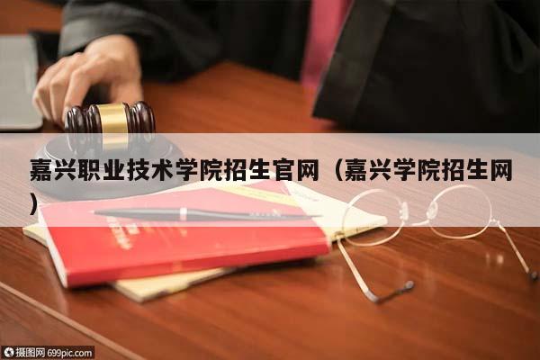 嘉兴职业技术学院招生官网（嘉兴学院招生网）