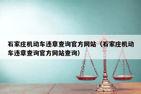 石家庄机动车违章查询官方网站（石家庄机动车违章查询官方网站查询）