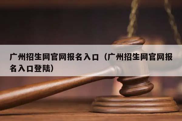 广州招生网官网报名入口（广州招生网官网报名入口登陆）