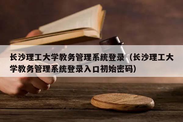 长沙理工大学教务管理系统登录（长沙理工大学教务管理系统登录入口初始密码）