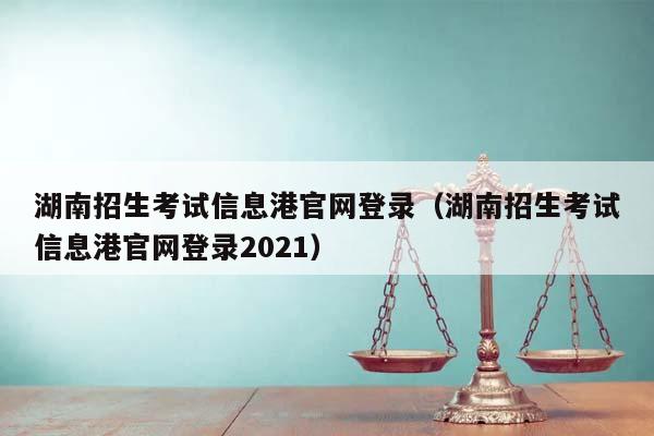 湖南招生考试信息港官网登录（湖南招生考试信息港官网登录2021）