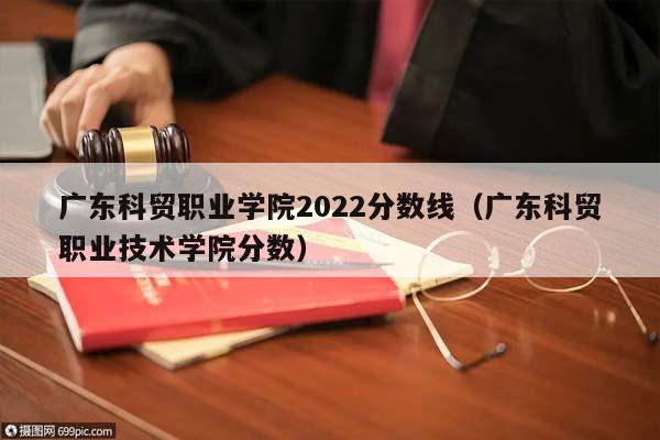 广东科贸职业学院2022分数线（广东科贸职业技术学院分数）