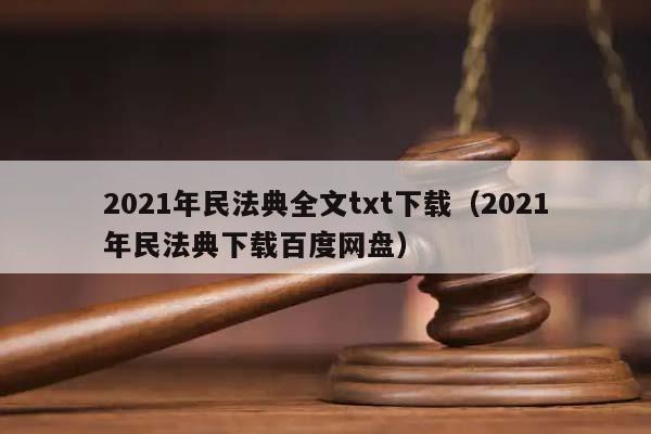 2021年民法典全文txt下载（2021年民法典下载百度网盘）