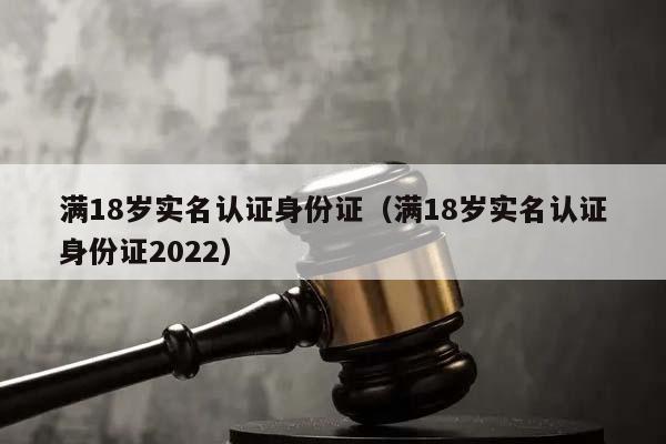 满18岁实名认证身份证（满18岁实名认证身份证2022）