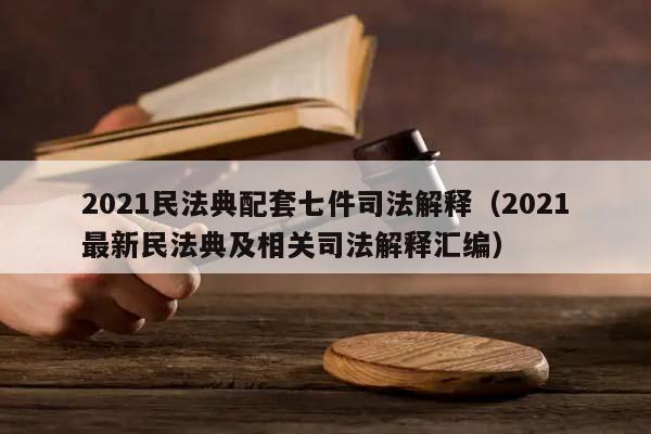 2021民法典配套七件司法解释（2021最新民法典及相关司法解释汇编）