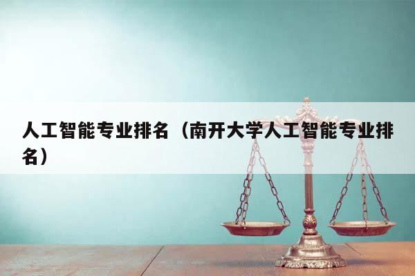 人工智能专业排名（南开大学人工智能专业排名）