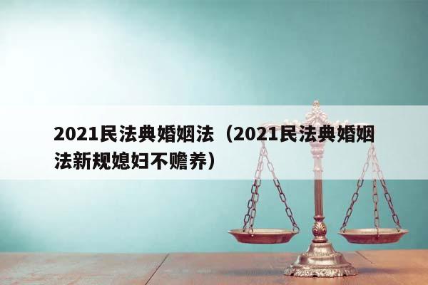 2021民法典婚姻法（2021民法典婚姻法新规媳妇不赡养）