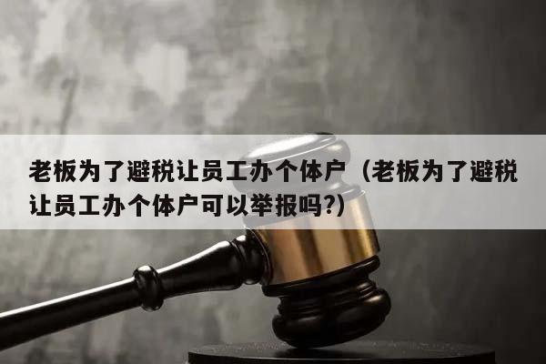 老板为了避税让员工办个体户（老板为了避税让员工办个体户可以举报吗?）