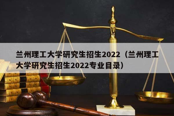 兰州理工大学研究生招生2022（兰州理工大学研究生招生2022专业目录）